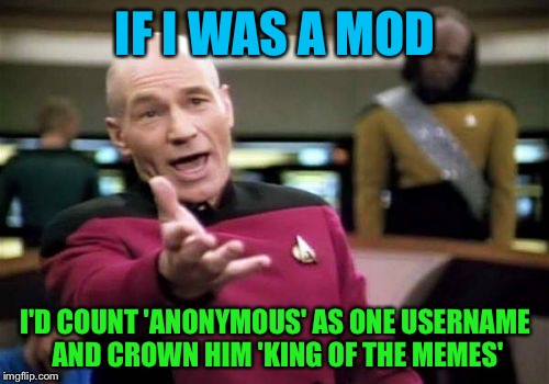 Picard Wtf Meme | IF I WAS A MOD; I'D COUNT 'ANONYMOUS' AS ONE USERNAME AND CROWN HIM 'KING OF THE MEMES' | image tagged in memes,picard wtf | made w/ Imgflip meme maker