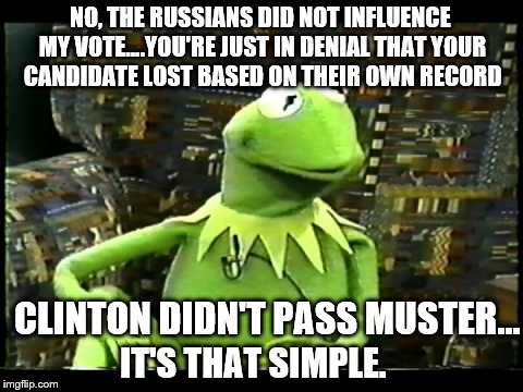 When I'm being told Russia made me vote for Trump | NO, THE RUSSIANS DID NOT INFLUENCE MY VOTE....YOU'RE JUST IN DENIAL THAT YOUR CANDIDATE LOST BASED ON THEIR OWN RECORD; CLINTON DIDN'T PASS MUSTER... IT'S THAT SIMPLE. | image tagged in memes,kermit,russian hackers,election 2016 aftermath,donald trump approves,blame russia | made w/ Imgflip meme maker
