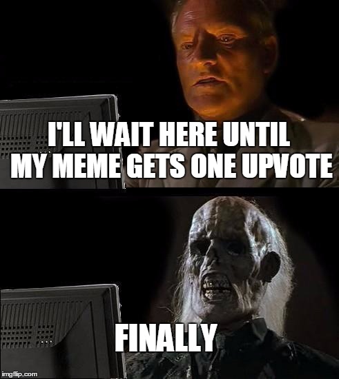 I'll Just Wait Here | I'LL WAIT HERE UNTIL MY MEME GETS ONE UPVOTE; FINALLY | image tagged in memes,ill just wait here | made w/ Imgflip meme maker