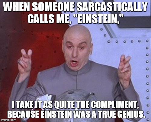 Dr Evil Laser Meme | WHEN SOMEONE SARCASTICALLY CALLS ME, "EINSTEIN," I TAKE IT AS QUITE THE COMPLIMENT, BECAUSE EINSTEIN WAS A TRUE GENIUS. | image tagged in memes,dr evil laser | made w/ Imgflip meme maker
