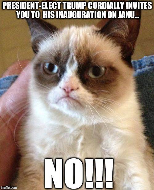 Grumpy Cat | PRESIDENT-ELECT TRUMP CORDIALLY INVITES YOU TO  HIS INAUGURATION ON JANU... NO!!! | image tagged in memes,grumpy cat | made w/ Imgflip meme maker