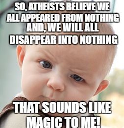 Skeptical Baby | SO, ATHEISTS BELIEVE WE ALL APPEARED FROM NOTHING; AND, WE WILL ALL DISAPPEAR INTO NOTHING; THAT SOUNDS LIKE MAGIC TO ME! | image tagged in memes,skeptical baby | made w/ Imgflip meme maker