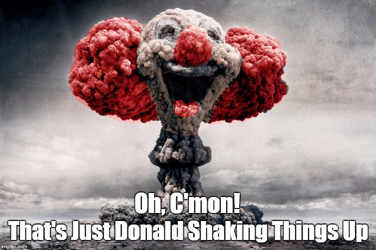 Trump "Shaking Things Up" | Oh, C'mon! That's Just Donald Shaking Things Up | image tagged in trump,armageddon,nuclear holocaust,just kidding | made w/ Imgflip meme maker