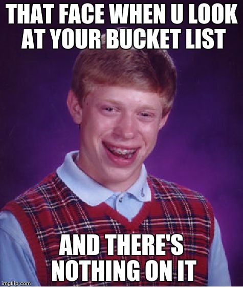 Bad Luck Brian | THAT FACE WHEN U LOOK AT YOUR BUCKET LIST; AND THERE'S NOTHING ON IT | image tagged in memes,bad luck brian | made w/ Imgflip meme maker