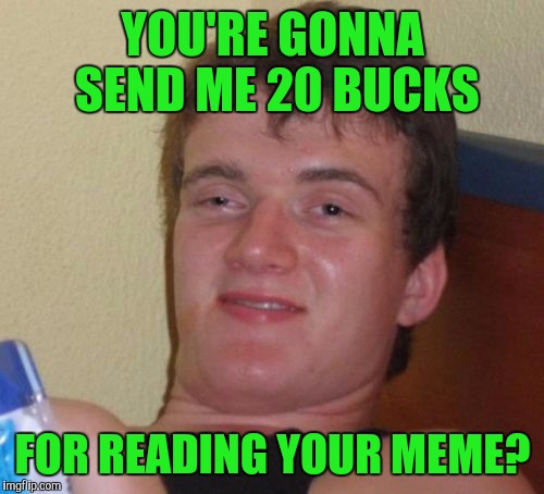 10 Guy Meme | YOU'RE GONNA SEND ME 20 BUCKS FOR READING YOUR MEME? | image tagged in memes,10 guy | made w/ Imgflip meme maker