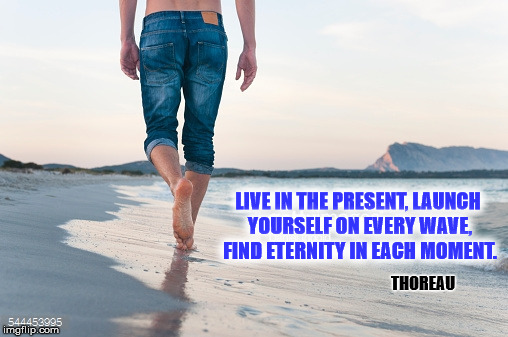 LIVE IN THE PRESENT, LAUNCH YOURSELF ON EVERY WAVE, FIND ETERNITY IN EACH MOMENT. THOREAU | image tagged in barefoot | made w/ Imgflip meme maker