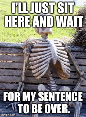 Waiting Skeleton Meme | I'LL JUST SIT HERE AND WAIT FOR MY SENTENCE TO BE OVER. | image tagged in memes,waiting skeleton | made w/ Imgflip meme maker