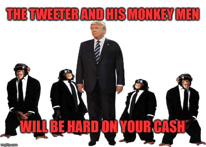 THE TWEETER AND HIS MONKEY MEN; WILL BE HARD ON YOUR CASH | image tagged in donald trump | made w/ Imgflip meme maker