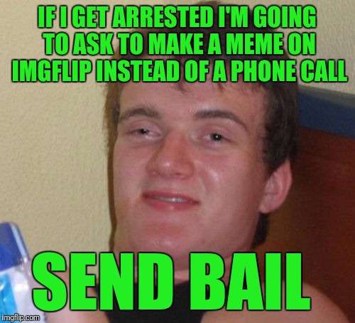 10 Guy Meme | IF I GET ARRESTED I'M GOING TO ASK TO MAKE A MEME ON IMGFLIP INSTEAD OF A PHONE CALL; SEND BAIL | image tagged in memes,10 guy | made w/ Imgflip meme maker