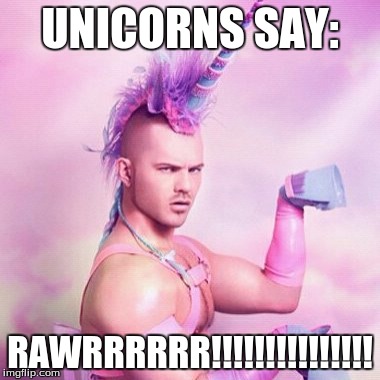 Unicorn MAN Meme | UNICORNS SAY:; RAWRRRRRR!!!!!!!!!!!!!!! | image tagged in memes,unicorn man | made w/ Imgflip meme maker