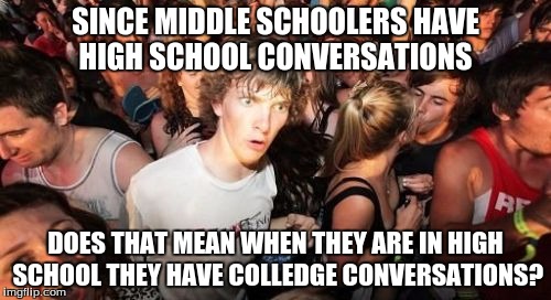 Sudden Clarity Clarence | SINCE MIDDLE SCHOOLERS HAVE HIGH SCHOOL CONVERSATIONS; DOES THAT MEAN WHEN THEY ARE IN HIGH SCHOOL THEY HAVE COLLEDGE CONVERSATIONS? | image tagged in memes,sudden clarity clarence | made w/ Imgflip meme maker