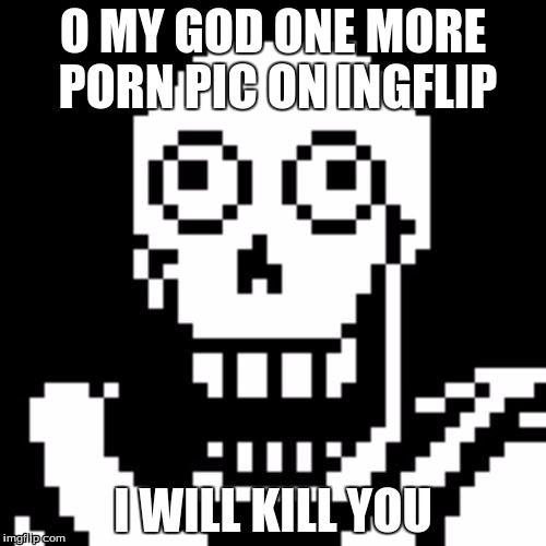 Papyrus Undertale | O MY GOD ONE MORE PORN PIC ON INGFLIP; I WILL KILL YOU | image tagged in papyrus undertale | made w/ Imgflip meme maker
