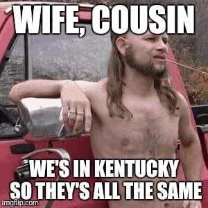 WIFE, COUSIN WE'S IN KENTUCKY SO THEY'S ALL THE SAME | made w/ Imgflip meme maker