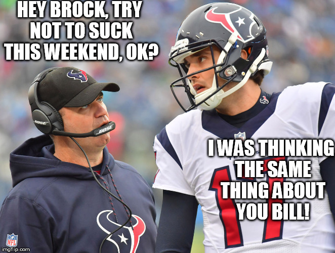 Try not to suck Brock | HEY BROCK, TRY NOT TO SUCK THIS WEEKEND, OK? I WAS THINKING THE SAME THING ABOUT YOU BILL! | image tagged in funny,texans,brock,nfl | made w/ Imgflip meme maker