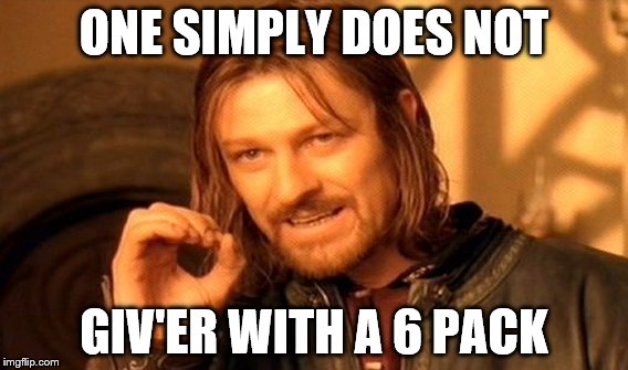 One Does Not Simply Meme | ONE SIMPLY DOES NOT; GIV'ER WITH A 6 PACK | image tagged in memes,one does not simply | made w/ Imgflip meme maker