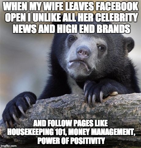 Confession Bear Meme | WHEN MY WIFE LEAVES FACEBOOK OPEN I UNLIKE ALL HER CELEBRITY NEWS AND HIGH END BRANDS; AND FOLLOW PAGES LIKE HOUSEKEEPING 101, MONEY MANAGEMENT, POWER OF POSITIVITY | image tagged in memes,confession bear | made w/ Imgflip meme maker