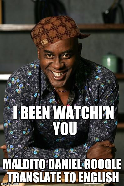 Ainsley | I BEEN WATCHI'N YOU; MALDITO DANIEL
GOOGLE TRANSLATE TO ENGLISH | image tagged in ainsley,scumbag | made w/ Imgflip meme maker