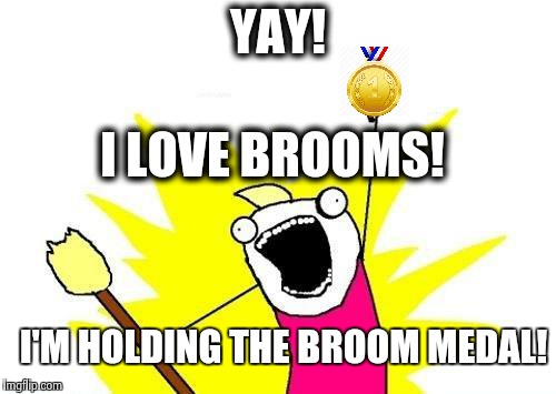 X All The Y | YAY! I LOVE BROOMS! I'M HOLDING THE BROOM MEDAL! | image tagged in memes,x all the y | made w/ Imgflip meme maker
