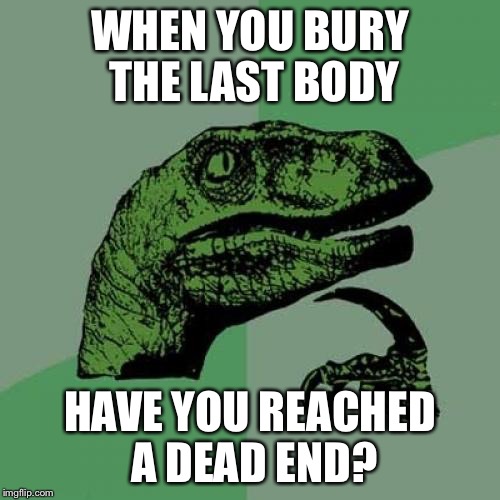 Philosoraptor | WHEN YOU BURY THE LAST BODY; HAVE YOU REACHED A DEAD END? | image tagged in memes,philosoraptor | made w/ Imgflip meme maker