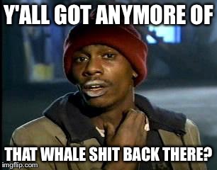 Y'all Got Any More Of That Meme | Y'ALL GOT ANYMORE OF THAT WHALE SHIT BACK THERE? | image tagged in memes,yall got any more of | made w/ Imgflip meme maker