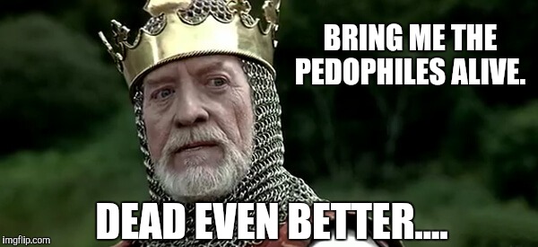 BRING ME THE PEDOPHILES ALIVE. DEAD EVEN BETTER.... | image tagged in pedophiles | made w/ Imgflip meme maker