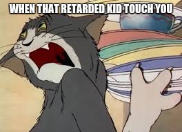 tom mad | WHEN THAT RETARDED KID TOUCH YOU | image tagged in tom mad | made w/ Imgflip meme maker