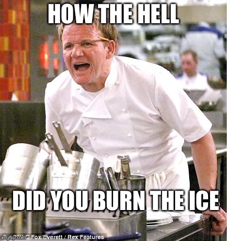 Chef Gordon Ramsay | HOW THE HELL; DID YOU BURN THE ICE | image tagged in memes,chef gordon ramsay | made w/ Imgflip meme maker