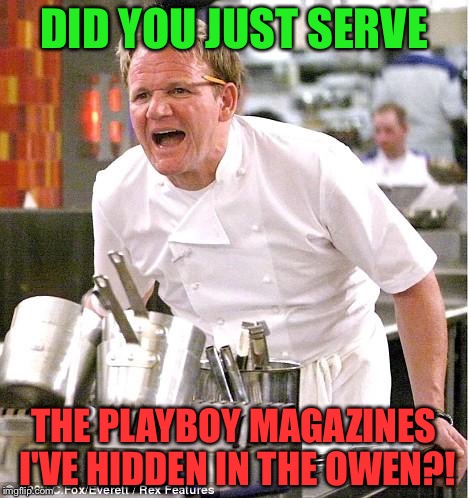 Chef Gordon Ramsay Meme | DID YOU JUST SERVE; THE PLAYBOY MAGAZINES I'VE HIDDEN IN THE OWEN?! | image tagged in memes,chef gordon ramsay | made w/ Imgflip meme maker