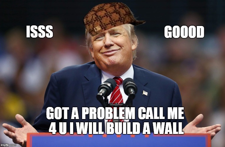 Trump Shrug | ISSS; GOOOD; GOT A PROBLEM CALL ME 4 U I WILL BUILD A WALL | image tagged in trump shrug,scumbag | made w/ Imgflip meme maker