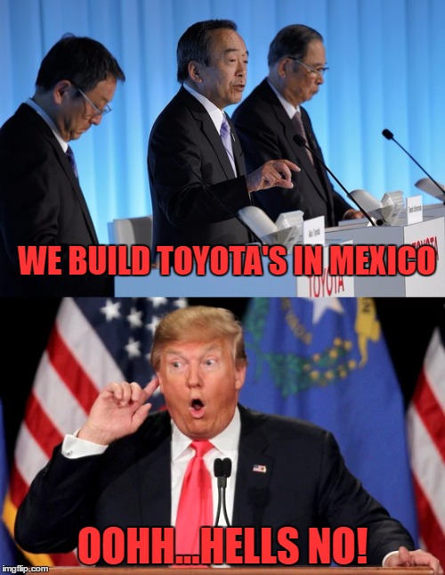 trump says hell no! | WE BUILD TOYOTA'S IN MEXICO; OOHH...HELLS NO! | image tagged in donald trump | made w/ Imgflip meme maker