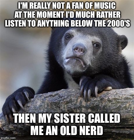 Confession Bear Meme | I'M REALLY NOT A FAN OF MUSIC AT THE MOMENT I'D MUCH RATHER LISTEN TO ANYTHING BELOW THE 2000'S; THEN MY SISTER CALLED ME AN OLD NERD | image tagged in memes,confession bear | made w/ Imgflip meme maker