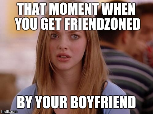 OMG Karen Meme | THAT MOMENT WHEN YOU GET FRIENDZONED; BY YOUR BOYFRIEND | image tagged in memes,omg karen | made w/ Imgflip meme maker