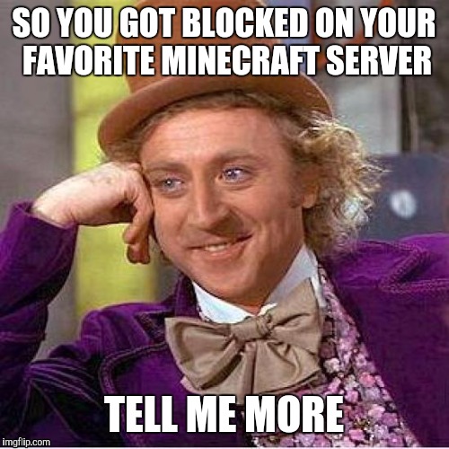 Creepy Condescending Wonka | SO YOU GOT BLOCKED ON YOUR FAVORITE MINECRAFT SERVER; TELL ME MORE | image tagged in tell me more | made w/ Imgflip meme maker