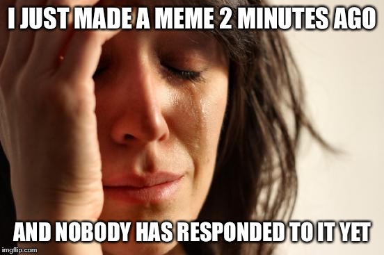 First World Problems Meme | I JUST MADE A MEME 2 MINUTES AGO; AND NOBODY HAS RESPONDED TO IT YET | image tagged in memes,first world problems | made w/ Imgflip meme maker