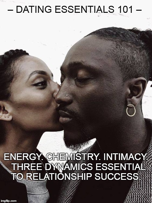 Dating Essentials 101 ljhamilton.com | – DATING ESSENTIALS 101 –; ENERGY. CHEMISTRY. INTIMACY. 
THREE DYNAMICS ESSENTIAL TO RELATIONSHIP SUCCESS. | image tagged in love,dating,couple,life,man,woman | made w/ Imgflip meme maker