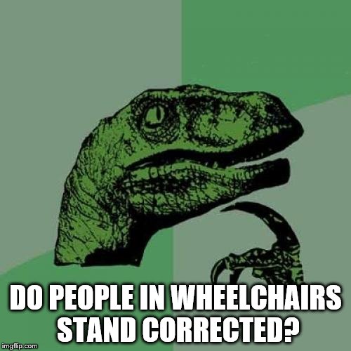 Philosoraptor Meme | DO PEOPLE IN WHEELCHAIRS STAND CORRECTED? | image tagged in memes,philosoraptor | made w/ Imgflip meme maker