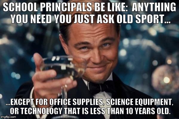 Leonardo Dicaprio Cheers Meme | SCHOOL PRINCIPALS BE LIKE: 
ANYTHING YOU NEED YOU JUST ASK OLD SPORT... ...EXCEPT FOR OFFICE SUPPLIES, SCIENCE EQUIPMENT, OR TECHNOLOGY THAT IS LESS THAN 10 YEARS OLD. | image tagged in memes,leonardo dicaprio cheers | made w/ Imgflip meme maker