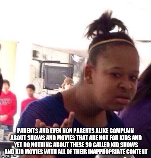Black Girl Wat Meme | PARENTS AND EVEN NON PARENTS ALIKE COMPLAIN ABOUT SHOWS AND MOVIES THAT ARE NOT FOR KIDS AND YET DO NOTHING ABOUT THESE SO CALLED KID SHOWS AND KID MOVIES WITH ALL OF THEIR INAPPROPRIATE CONTENT | image tagged in memes,black girl wat | made w/ Imgflip meme maker