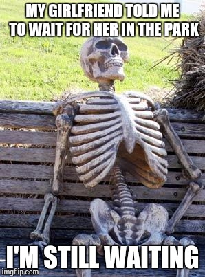 Waiting Skeleton | MY GIRLFRIEND TOLD ME TO WAIT FOR HER IN THE PARK; I'M STILL WAITING | image tagged in memes,waiting skeleton | made w/ Imgflip meme maker