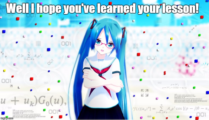 Lesson Learned | Well I hope you've learned your lesson! | image tagged in hatsune miku,lesson | made w/ Imgflip meme maker