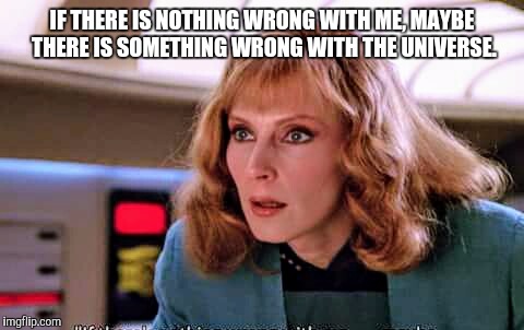 IF THERE IS NOTHING WRONG WITH ME, MAYBE THERE IS SOMETHING WRONG WITH THE UNIVERSE. | image tagged in wrong with the universe | made w/ Imgflip meme maker