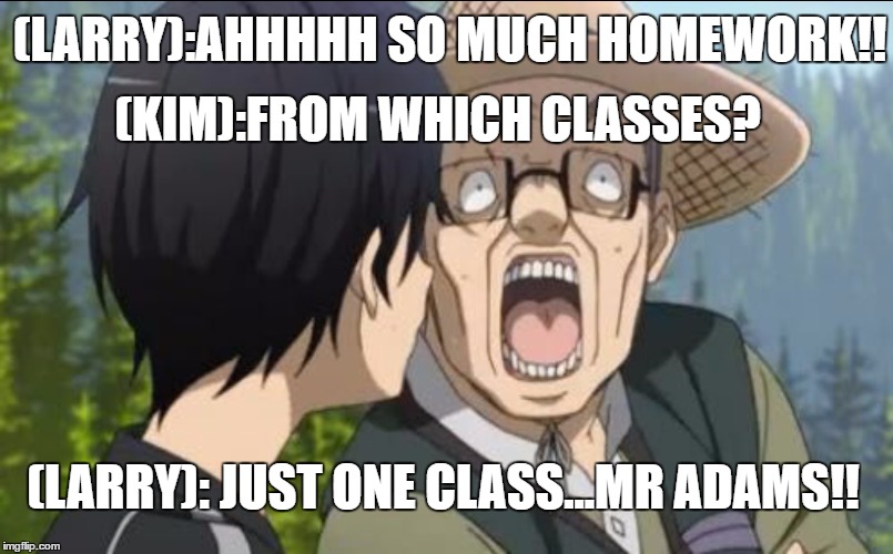 Homework  | (KIM):FROM WHICH CLASSES? (LARRY):AHHHHH SO MUCH HOMEWORK!! (LARRY): JUST ONE CLASS...MR ADAMS!! | image tagged in homework | made w/ Imgflip meme maker