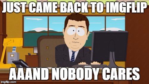 Aaaaand Its Gone | JUST CAME BACK TO IMGFLIP; AAAND NOBODY CARES | image tagged in memes,aaaaand its gone | made w/ Imgflip meme maker