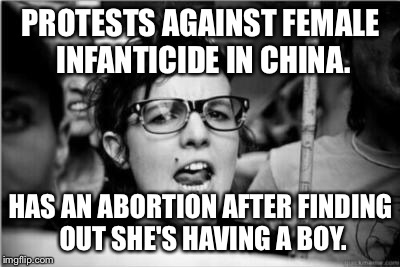 Feminist | PROTESTS AGAINST FEMALE INFANTICIDE IN CHINA. HAS AN ABORTION AFTER FINDING OUT SHE'S HAVING A BOY. | image tagged in feminist | made w/ Imgflip meme maker