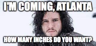 You know nothing, Jon Snow | I'M COMING, ATLANTA; HOW MANY INCHES DO YOU WANT? | image tagged in snowpocalypse,atlanta,jon snow | made w/ Imgflip meme maker