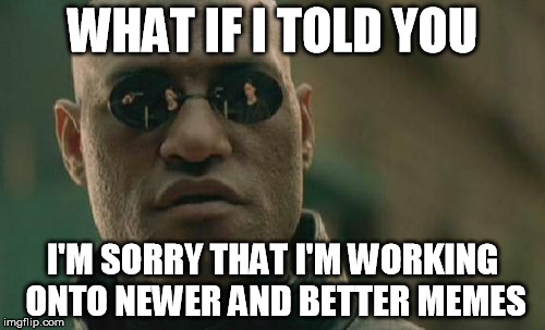 Matrix Morpheus Meme | WHAT IF I TOLD YOU; I'M SORRY THAT I'M WORKING ONTO NEWER AND BETTER MEMES | image tagged in memes,matrix morpheus | made w/ Imgflip meme maker