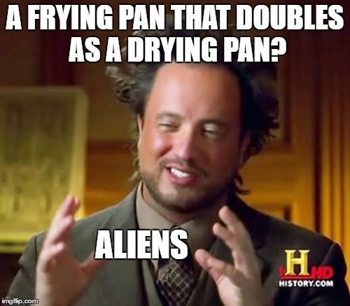 Ancient Aliens Meme | A FRYING PAN THAT DOUBLES AS A DRYING PAN? ALIENS | image tagged in memes,ancient aliens | made w/ Imgflip meme maker