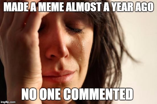 First World Problems Meme | MADE A MEME ALMOST A YEAR AGO; NO ONE COMMENTED | image tagged in memes,first world problems,gifs,bad grammar guy,bad luck brian,make america great again | made w/ Imgflip meme maker