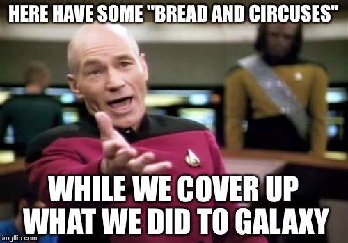 Bread and circuses | HERE HAVE SOME "BREAD AND CIRCUSES"; WHILE WE COVER UP WHAT WE DID TO GALAXY | image tagged in memes,picard wtf | made w/ Imgflip meme maker