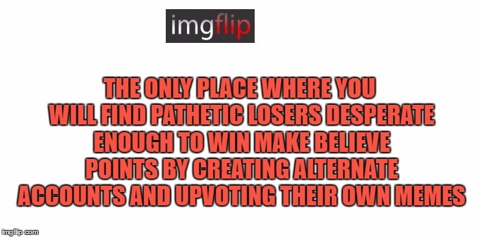 Dude, it's MAKE BELIEVE points here | THE ONLY PLACE WHERE YOU WILL FIND PATHETIC LOSERS DESPERATE ENOUGH TO WIN MAKE BELIEVE POINTS BY CREATING ALTERNATE ACCOUNTS AND UPVOTING THEIR OWN MEMES | image tagged in memes,imgflip users | made w/ Imgflip meme maker